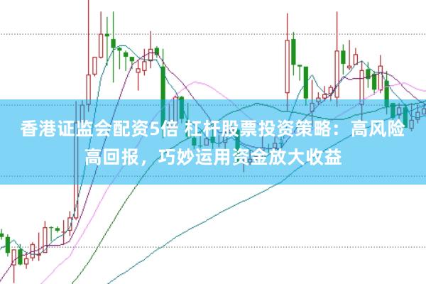 香港证监会配资5倍 杠杆股票投资策略：高风险高回报，巧妙运用资金放大收益