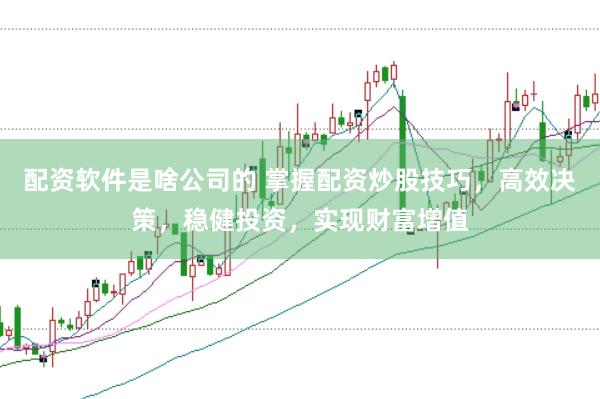 配资软件是啥公司的 掌握配资炒股技巧，高效决策，稳健投资，实现财富增值