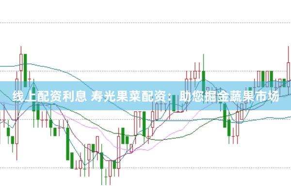 线上配资利息 寿光果菜配资：助您掘金蔬果市场