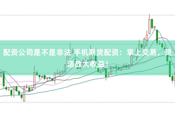 配资公司是不是非法 手机期货配资：掌上交易，灵活放大收益！