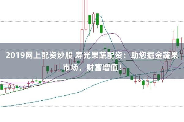 2019网上配资炒股 寿光果蔬配资：助您掘金蔬果市场，财富增值！