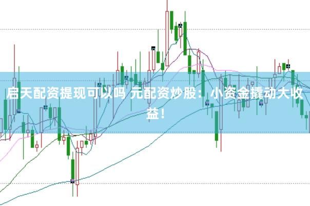 启天配资提现可以吗 元配资炒股：小资金撬动大收益！