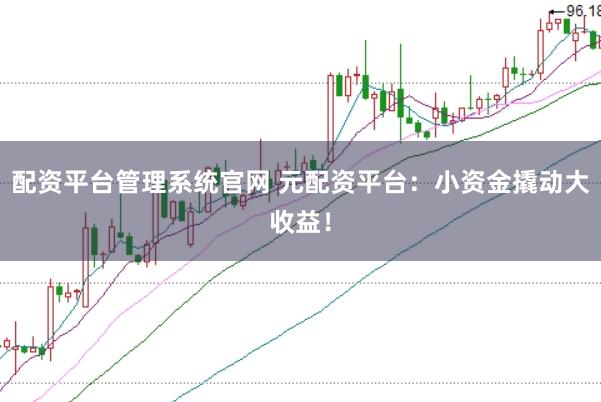 配资平台管理系统官网 元配资平台：小资金撬动大收益！