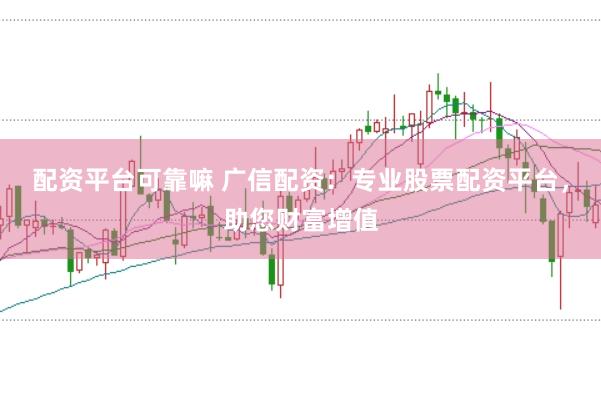 配资平台可靠嘛 广信配资：专业股票配资平台，助您财富增值