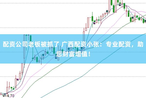 配资公司老板被抓了 广西配资小张：专业配资，助您财富增值！