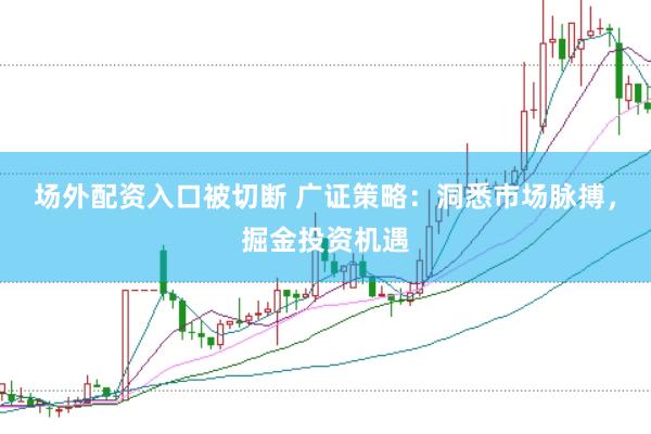 场外配资入口被切断 广证策略：洞悉市场脉搏，掘金投资机遇
