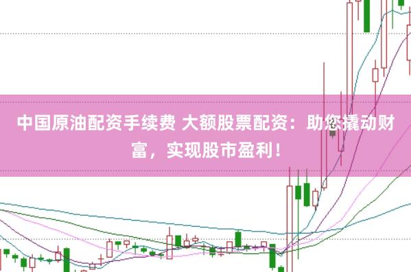 中国原油配资手续费 大额股票配资：助您撬动财富，实现股市盈利！