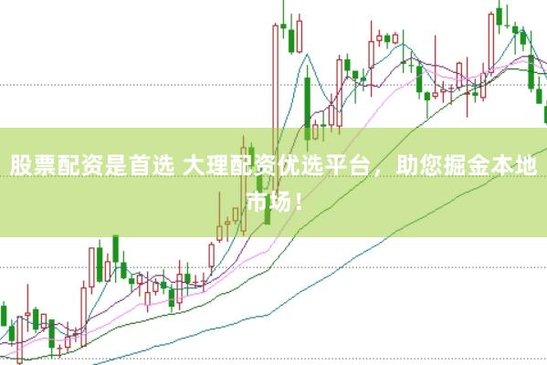 股票配资是首选 大理配资优选平台，助您掘金本地市场！