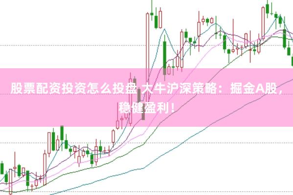 股票配资投资怎么投盘 大牛沪深策略：掘金A股，稳健盈利！