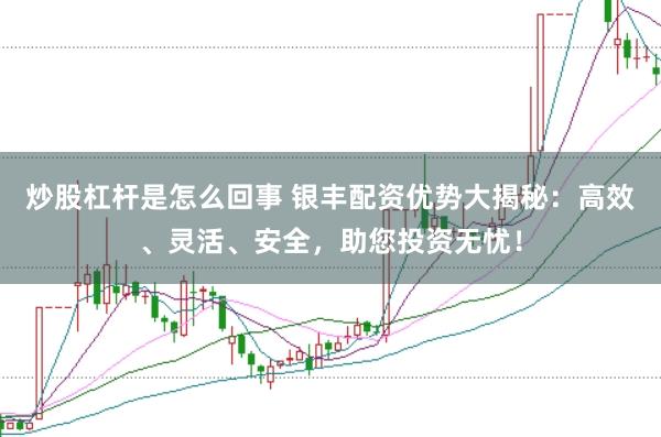炒股杠杆是怎么回事 银丰配资优势大揭秘：高效、灵活、安全，助您投资无忧！