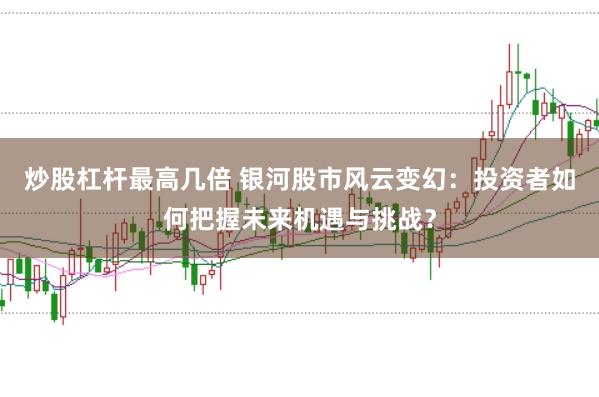 炒股杠杆最高几倍 银河股市风云变幻：投资者如何把握未来机遇与挑战？