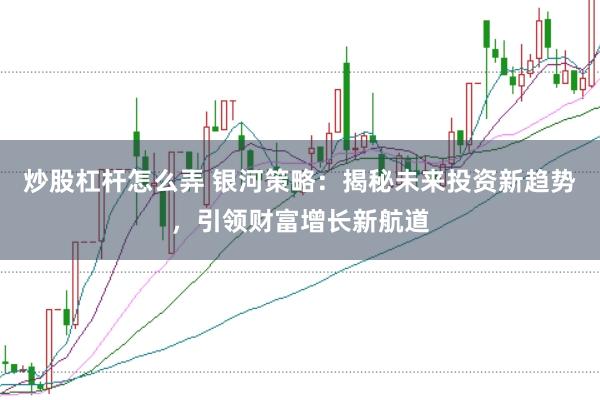 炒股杠杆怎么弄 银河策略：揭秘未来投资新趋势，引领财富增长新航道