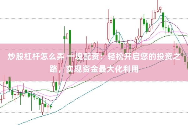 炒股杠杆怎么弄 一塊配资：轻松开启您的投资之路，实现资金最大化利用