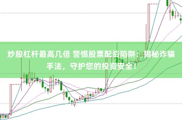 炒股杠杆最高几倍 警惕股票配资陷阱：揭秘诈骗手法，守护您的投资安全！