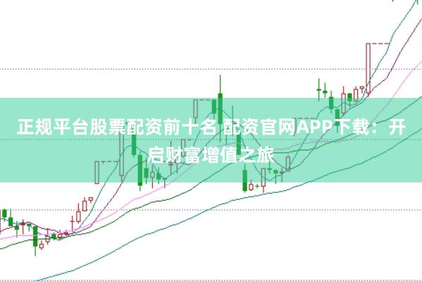 正规平台股票配资前十名 配资官网APP下载：开启财富增值之旅