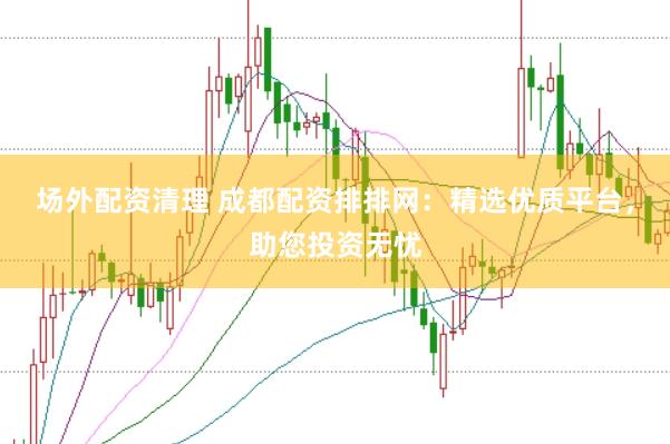 场外配资清理 成都配资排排网：精选优质平台，助您投资无忧