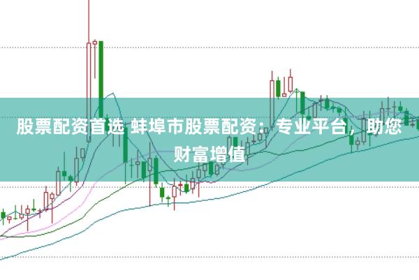 股票配资首选 蚌埠市股票配资：专业平台，助您财富增值