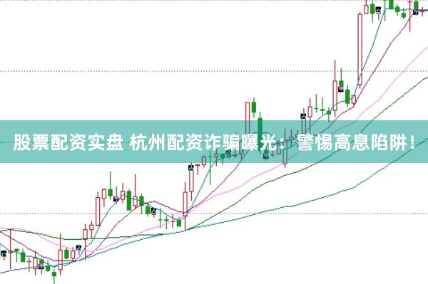 股票配资实盘 杭州配资诈骗曝光：警惕高息陷阱！