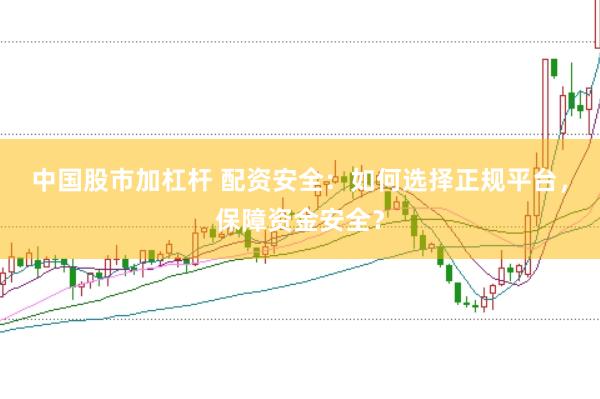 中国股市加杠杆 配资安全：如何选择正规平台，保障资金安全？