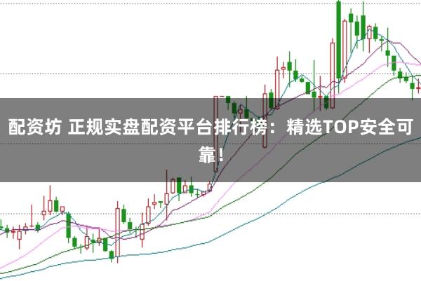 配资坊 正规实盘配资平台排行榜：精选TOP安全可靠！