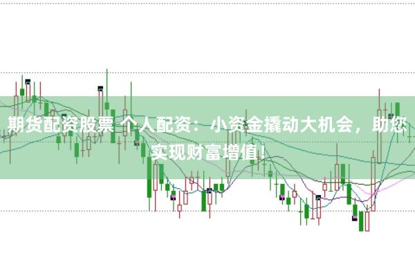 期货配资股票 个人配资：小资金撬动大机会，助您实现财富增值！