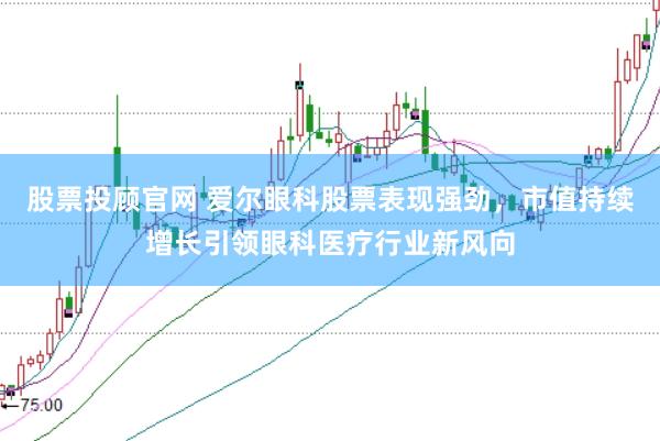 股票投顾官网 爱尔眼科股票表现强劲，市值持续增长引领眼科医疗行业新风向