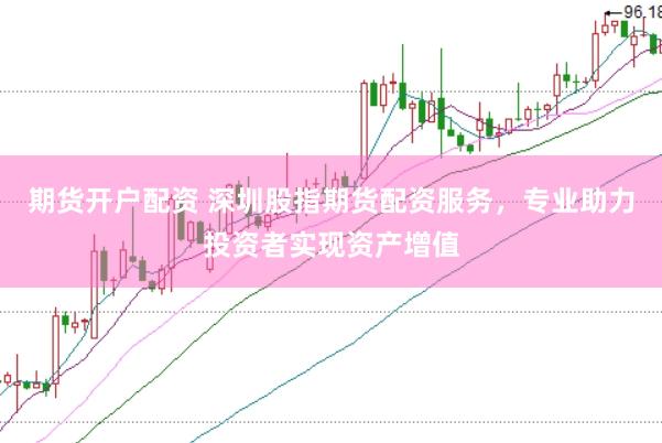 期货开户配资 深圳股指期货配资服务，专业助力投资者实现资产增值
