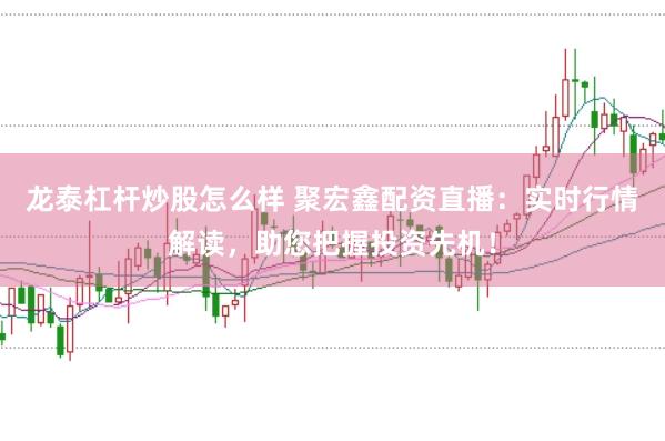 龙泰杠杆炒股怎么样 聚宏鑫配资直播：实时行情解读，助您把握投资先机！