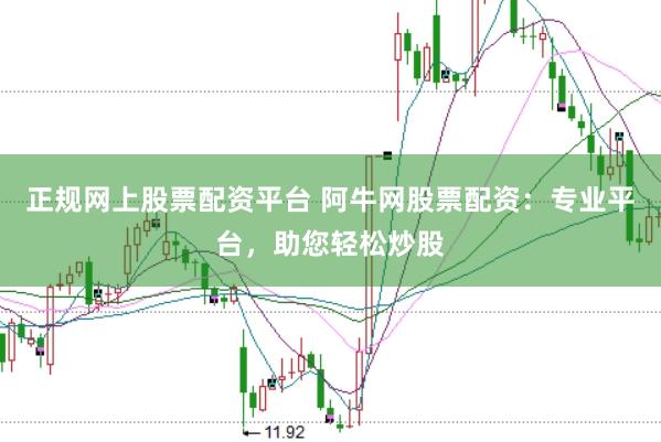 正规网上股票配资平台 阿牛网股票配资：专业平台，助您轻松炒股