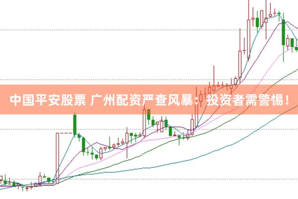 中国平安股票 广州配资严查风暴：投资者需警惕！