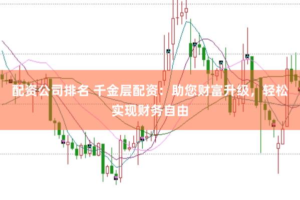 配资公司排名 千金层配资：助您财富升级，轻松实现财务自由