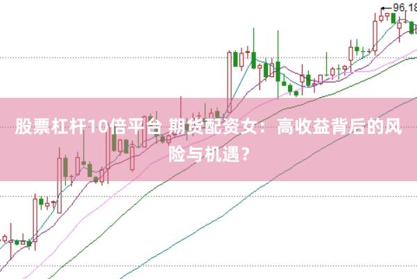 股票杠杆10倍平台 期货配资女：高收益背后的风险与机遇？