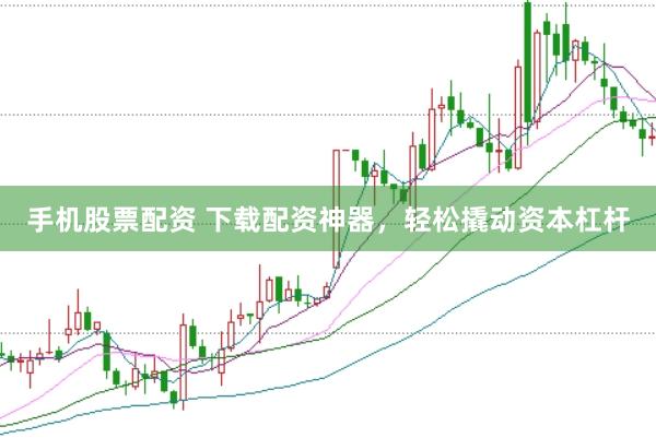 手机股票配资 下载配资神器，轻松撬动资本杠杆