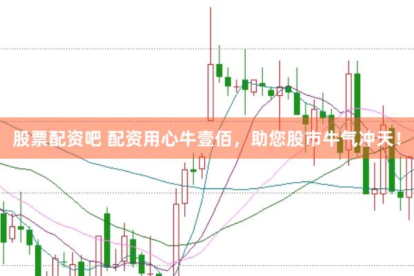 股票配资吧 配资用心牛壹佰，助您股市牛气冲天！