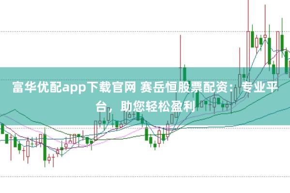 富华优配app下载官网 赛岳恒股票配资：专业平台，助您轻松盈利