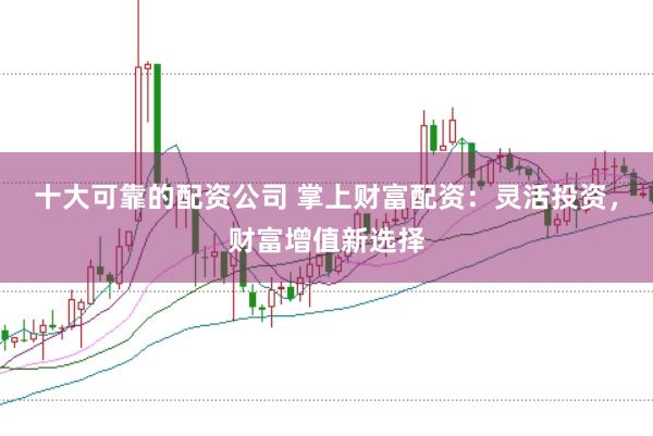 十大可靠的配资公司 掌上财富配资：灵活投资，财富增值新选择