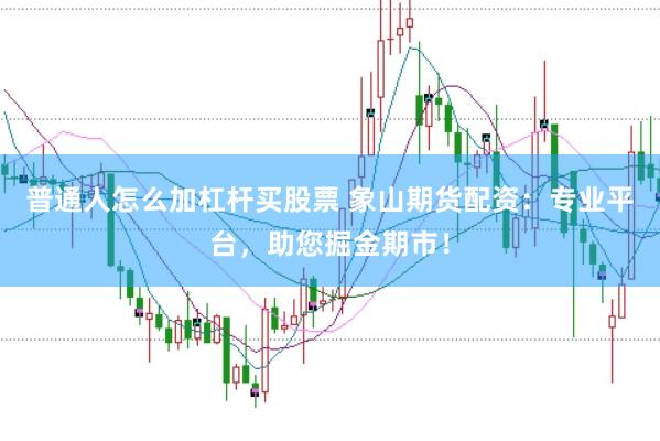 普通人怎么加杠杆买股票 象山期货配资：专业平台，助您掘金期市！