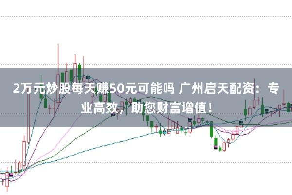 2万元炒股每天赚50元可能吗 广州启天配资：专业高效，助您财富增值！