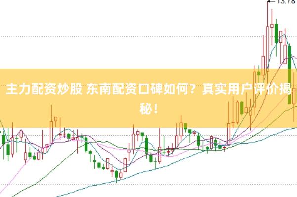 主力配资炒股 东南配资口碑如何？真实用户评价揭秘！