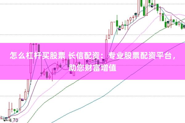 怎么杠杆买股票 长信配资：专业股票配资平台，助您财富增值
