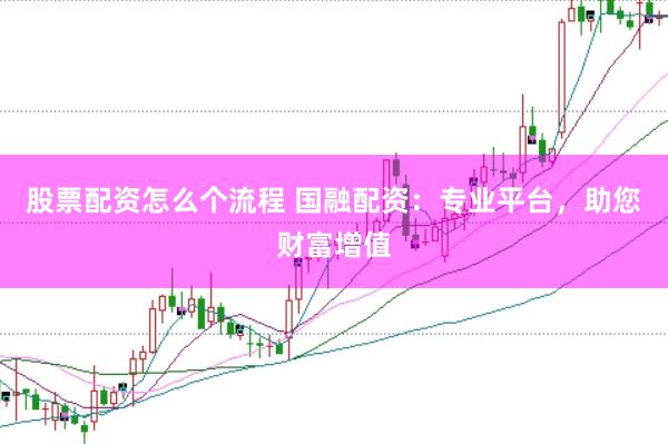 股票配资怎么个流程 国融配资：专业平台，助您财富增值