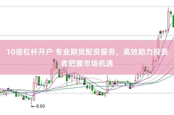 10倍杠杆开户 专业期货配资服务，高效助力投资者把握市场机遇