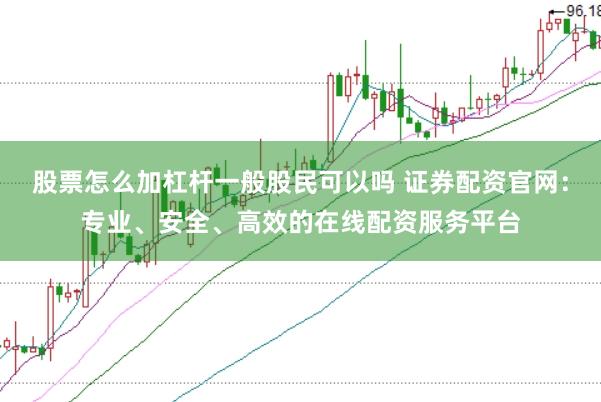 股票怎么加杠杆一般股民可以吗 证券配资官网：专业、安全、高效的在线配资服务平台