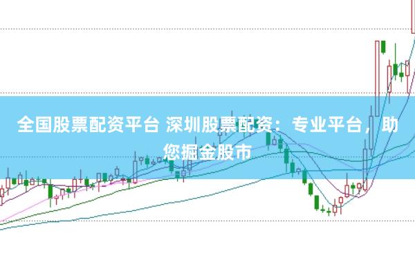 全国股票配资平台 深圳股票配资：专业平台，助您掘金股市