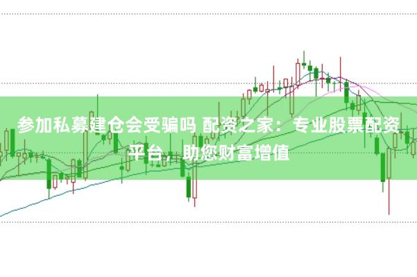 参加私募建仓会受骗吗 配资之家：专业股票配资平台，助您财富增值