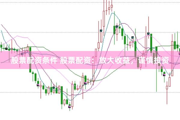 股票配资条件 股票配资：放大收益，谨慎投资
