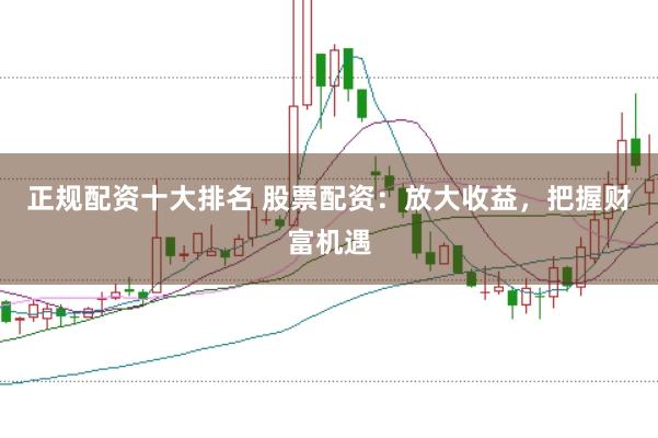 正规配资十大排名 股票配资：放大收益，把握财富机遇