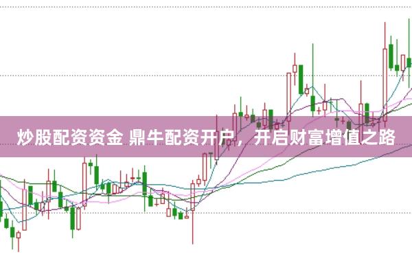 炒股配资资金 鼎牛配资开户，开启财富增值之路