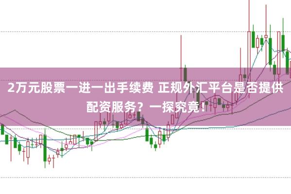 2万元股票一进一出手续费 正规外汇平台是否提供配资服务？一探究竟！
