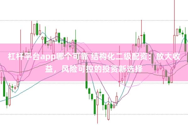 杠杆平台app哪个可靠 结构化二级配资：放大收益，风险可控的投资新选择